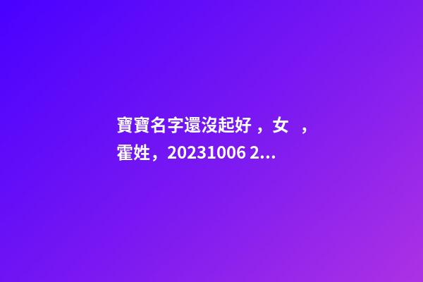 寶寶名字還沒起好，女，霍姓，2023.10.06 20:10要八字！